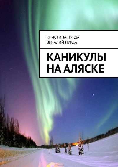 Книга Каникулы на Аляске (Кристина Витальевна Пурда, Виталий Семенович Пурда)